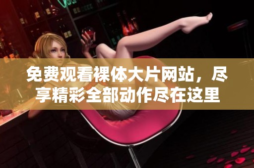 免费观看裸体大片网站，尽享精彩全部动作尽在这里