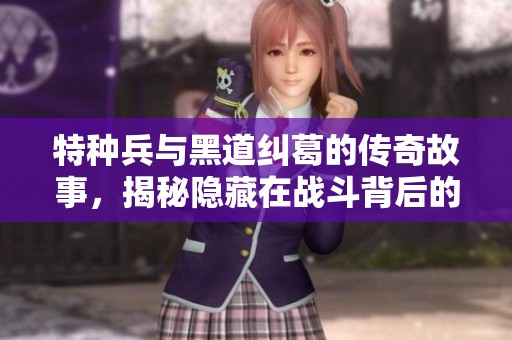 特种兵与黑道纠葛的传奇故事，揭秘隐藏在战斗背后的精彩人生