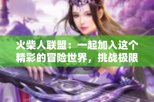 火柴人联盟：一起加入这个精彩的冒险世界，挑战极限吧！