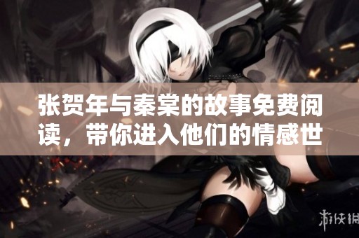 张贺年与秦棠的故事免费阅读，带你进入他们的情感世界！