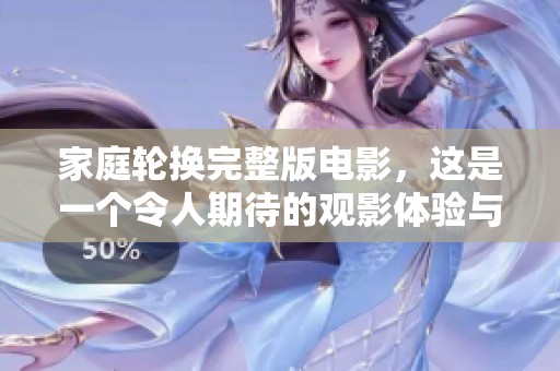 家庭轮换完整版电影，这是一个令人期待的观影体验与感动故事。
