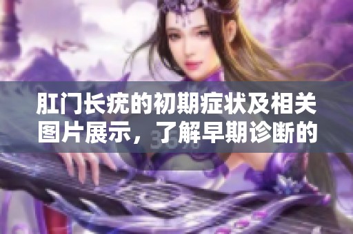 肛门长疣的初期症状及相关图片展示，了解早期诊断的重要性
