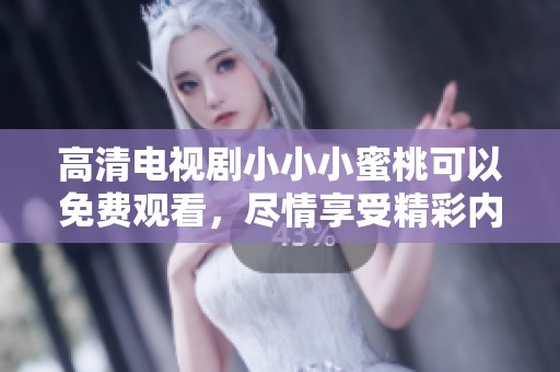 高清电视剧小小小蜜桃可以免费观看，尽情享受精彩内容与剧集乐趣