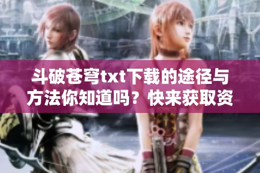 斗破苍穹txt下载的途径与方法你知道吗？快来获取资源吧！