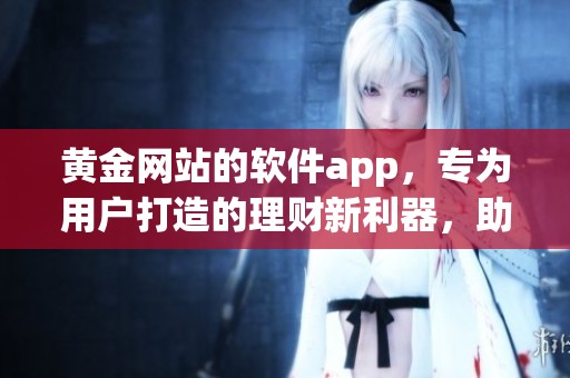 黄金网站的软件app，专为用户打造的理财新利器，助你轻松投资哦