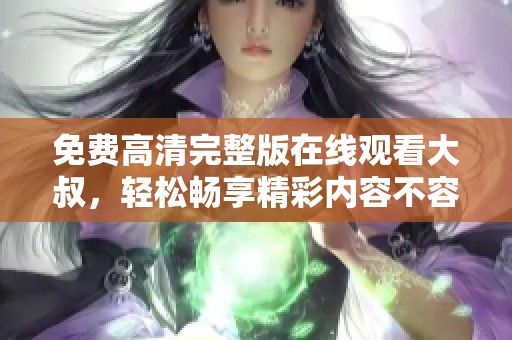 免费高清完整版在线观看大叔，轻松畅享精彩内容不容错过！