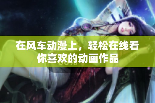 在风车动漫上，轻松在线看你喜欢的动画作品