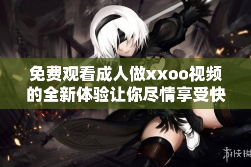 免费观看**做xxoo视频的全新体验让你尽情享受快乐时光
