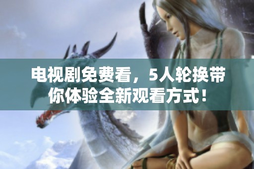 电视剧免费看，5人轮换带你体验全新观看方式！