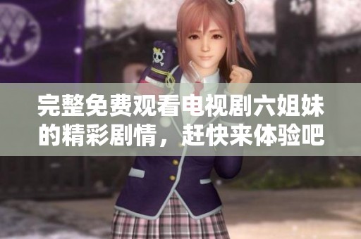 完整免费观看电视剧六姐妹的精彩剧情，赶快来体验吧