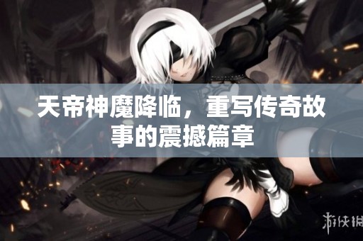 天帝神魔降临，重写传奇故事的震撼篇章