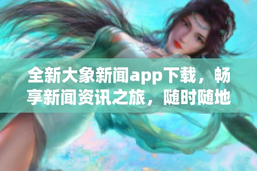 全新大象新闻app下载，畅享新闻资讯之旅，随时随地获取最新动态！
