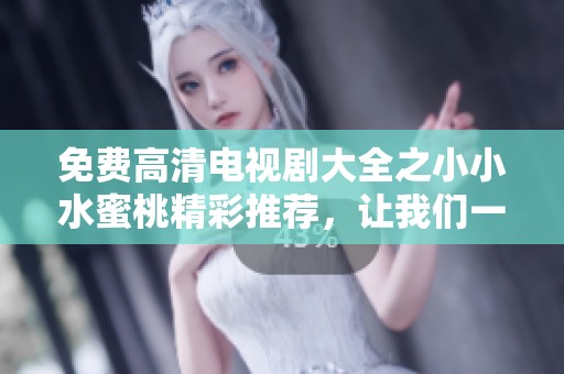 免费高清电视剧大全之小小水蜜桃精彩推荐，让我们一起享受剧中乐趣