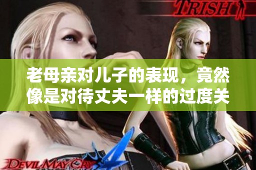 老母亲对儿子的表现，竟然像是对待丈夫一样的过度关心