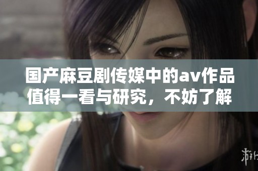 国产麻豆剧传媒中的**作品值得一看与研究，不妨了解一下其独特魅力。