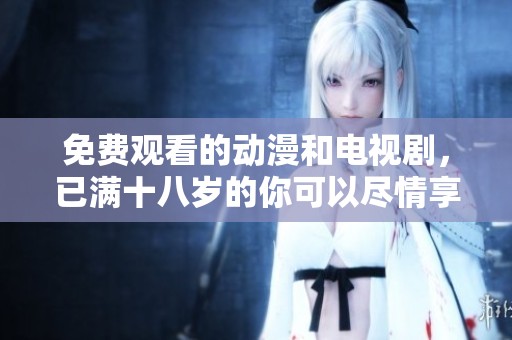 免费观看的动漫和电视剧，已满十八岁的你可以尽情享受