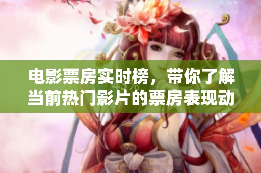 电影票房实时榜，带你了解当前热门影片的票房表现动态