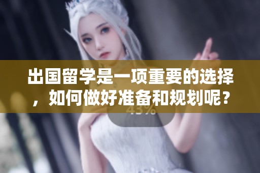 出国留学是一项重要的选择，如何做好准备和规划呢？