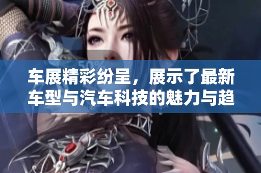 车展精彩纷呈，展示了最新车型与汽车科技的魅力与趋势。