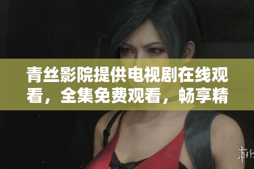 青丝影院提供电视剧在线观看，全集免费观看，畅享精彩内容！