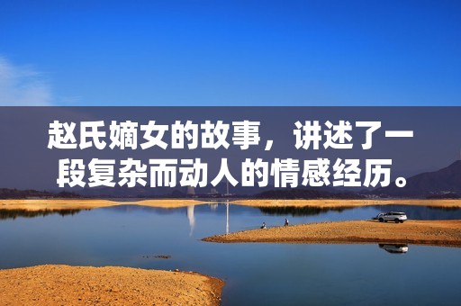 赵氏嫡女的故事，讲述了一段复杂而动人的情感经历。