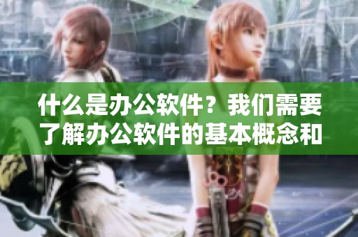 什么是办公软件？我们需要了解办公软件的基本概念和功能。