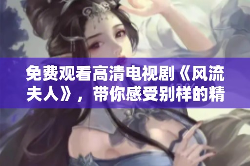 免费观看高清电视剧《风流夫人》，带你感受别样的精彩与浪漫