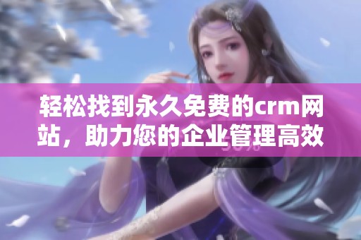 轻松找到永久免费的crm网站，助力您的企业管理高效又便捷