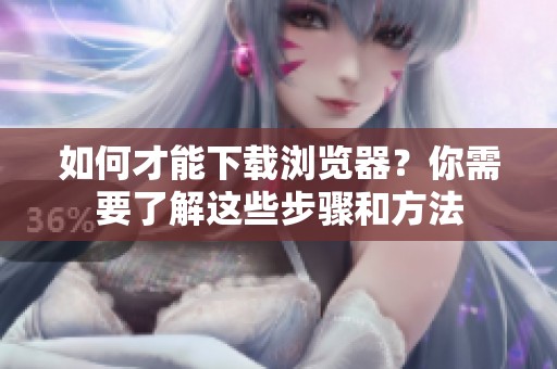 如何才能下载浏览器？你需要了解这些步骤和方法