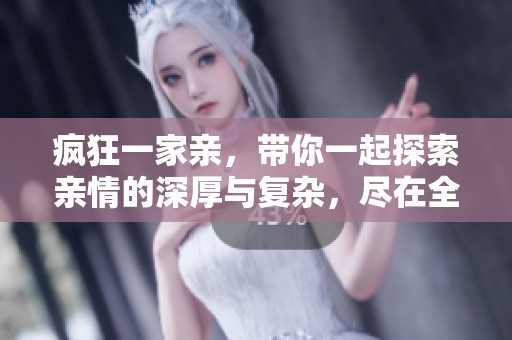 疯狂一家亲，带你一起探索亲情的深厚与复杂，尽在全文阅读中！