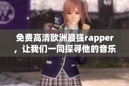 免费高清欧洲最强rapper，让我们一同探寻他的音乐魅力与传奇故事