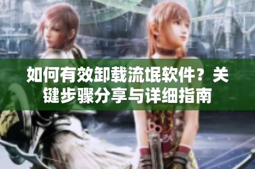 如何有效卸载流氓软件？关键步骤分享与详细指南