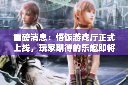 重磅消息：悟饭游戏厅正式上线，玩家期待的乐趣即将开启