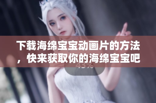 下载海绵宝宝动画片的方法，快来获取你的海绵宝宝吧！