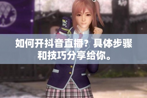 如何开抖音直播？具体步骤和技巧分享给你。