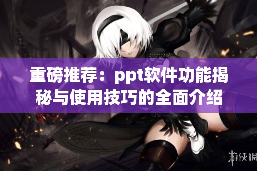 重磅推荐：ppt软件功能揭秘与使用技巧的全面介绍