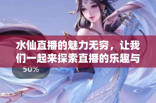 水仙直播的魅力无穷，让我们一起来探索直播的乐趣与精彩 moments！