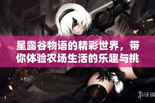 星露谷物语的精彩世界，带你体验农场生活的乐趣与挑战
