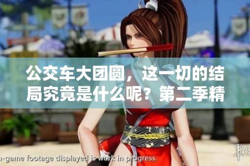 公交车大团圆，这一切的结局究竟是什么呢？第二季精彩大结局即将揭晓！