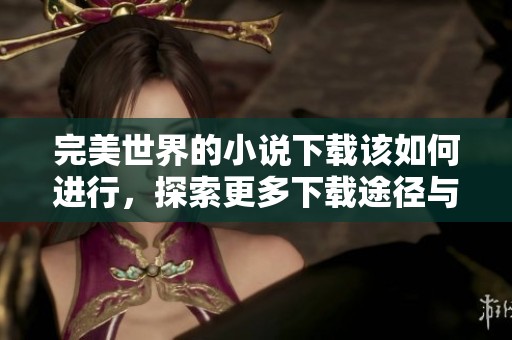完美世界的小说下载该如何进行，探索更多下载途径与方法！
