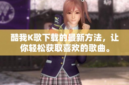 酷我K歌下载的最新方法，让你轻松获取喜欢的歌曲。