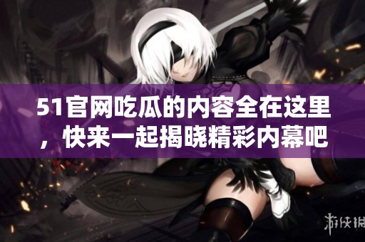 51官网吃瓜的内容全在这里，快来一起揭晓精彩内幕吧！