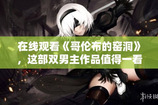 在线观看《哥伦布的窑洞》，这部双男主作品值得一看！