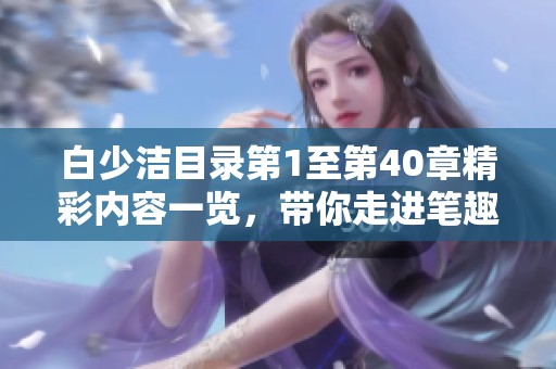 白少洁目录第1至第40章精彩内容一览，带你走进笔趣阁的奇妙世界
