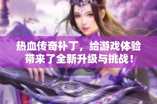 热血传奇补丁，给游戏体验带来了全新升级与挑战！