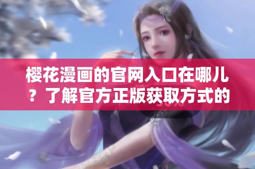 樱花漫画的官网入口在哪儿？了解官方正版获取方式的详细信息。