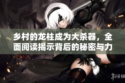 乡村的龙柱成为大杀器，全面阅读揭示背后的秘密与力量