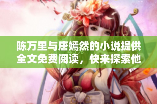 陈万里与唐嫣然的小说提供全文免费阅读，快来探索他们的故事吧！