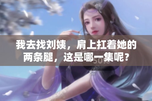 我去找刘姨，肩上扛着她的两条腿，这是哪一集呢？