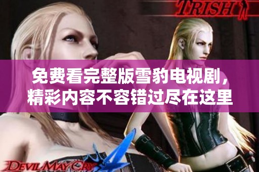 免费看完整版雪豹电视剧，精彩内容不容错过尽在这里